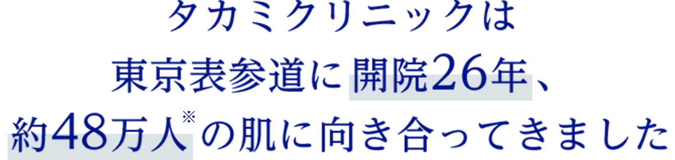 タカミクリニックは東京表参道に開院26年 、約48万人*の肌に向き合ってきました